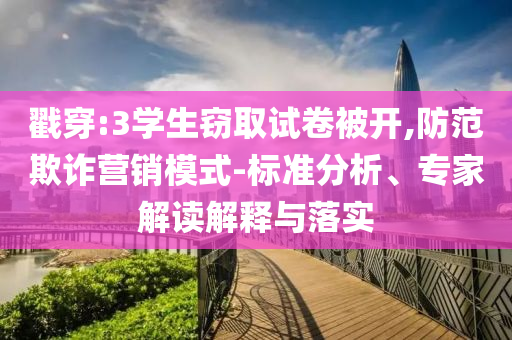 戳穿:3學生竊取試卷被開,防范欺詐營銷模式-標準分析、專家解讀解釋與落實