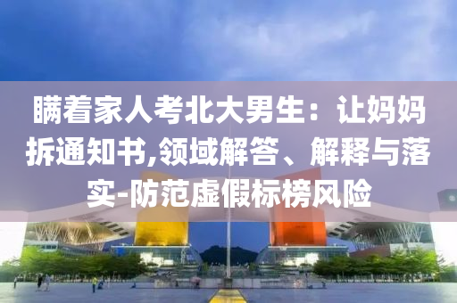 瞞著家人考北大男生：讓媽媽拆通知書,領域解答、解釋與落實-防范虛假標榜風險