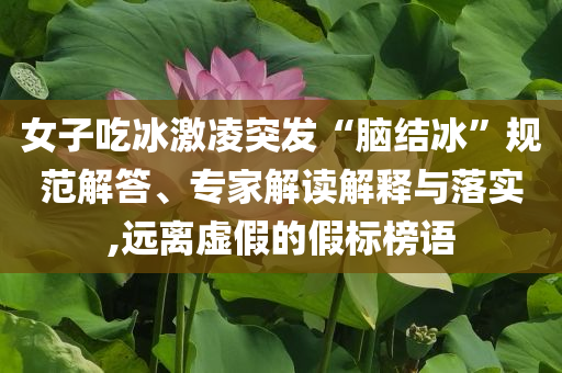 女子吃冰激凌突發“腦結冰”規范解答、專家解讀解釋與落實,遠離虛假的假標榜語