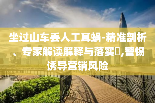 坐過山車丟人工耳蝸-精準剖析、專家解讀解釋與落實?,警惕誘導營銷風險