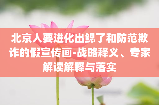 北京人要進化出鰓了和防范欺詐的假宣傳畫-戰略釋義、專家解讀解釋與落實
