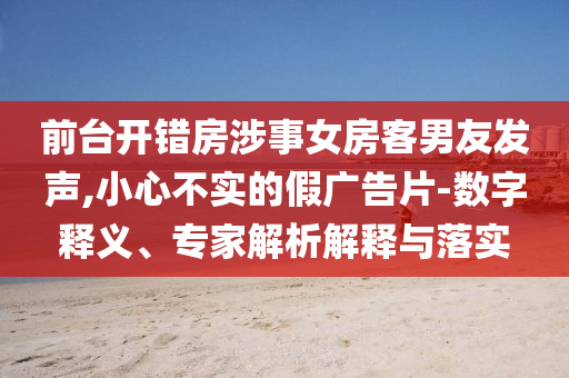 前臺開錯房涉事女房客男友發聲,小心不實的假廣告片-數字釋義、專家解析解釋與落實