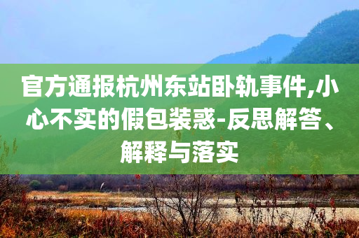 官方通報杭州東站臥軌事件,小心不實的假包裝惑-反思解答、解釋與落實