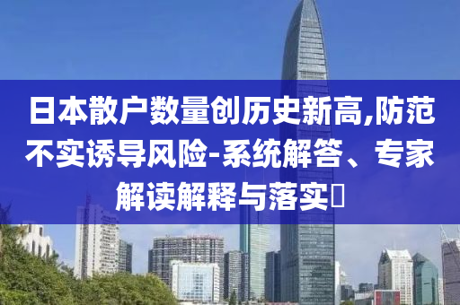 日本散戶數量創歷史新高,防范不實誘導風險-系統解答、專家解讀解釋與落實?