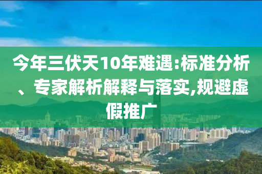 今年三伏天10年難遇:標(biāo)準(zhǔn)分析、專家解析解釋與落實(shí),規(guī)避虛假推廣