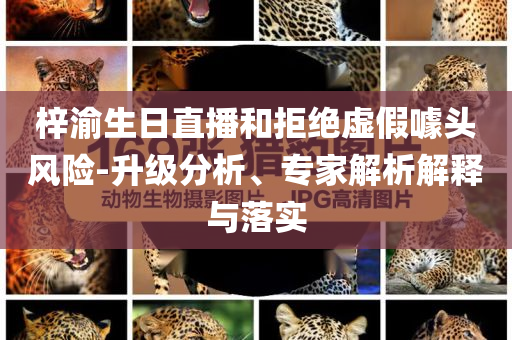 梓渝生日直播和拒絕虛假噱頭風險-升級分析、專家解析解釋與落實