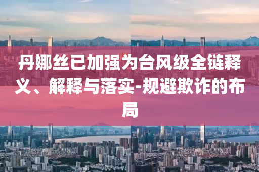 丹娜絲已加強為臺風級全鏈釋義、解釋與落實-規避欺詐的布局