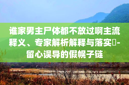誰家男主尸體都不放過啊主流釋義、專家解析解釋與落實?-留心誤導的假幌子鏈