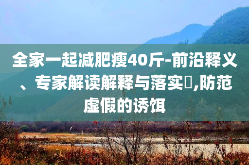 全家一起減肥瘦40斤-前沿釋義、專家解讀解釋與落實?,防范虛假的誘餌