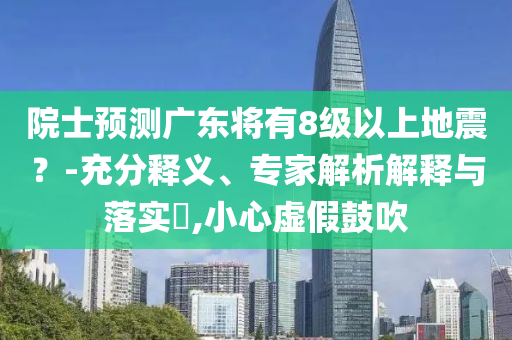 院士預測廣東將有8級以上地震？-充分釋義、專家解析解釋與落實?,小心虛假鼓吹
