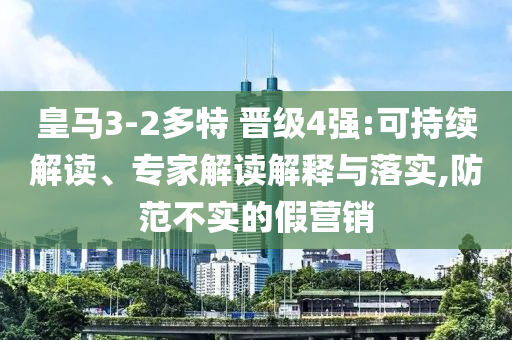 皇馬3-2多特 晉級4強:可持續解讀、專家解讀解釋與落實,防范不實的假營銷
