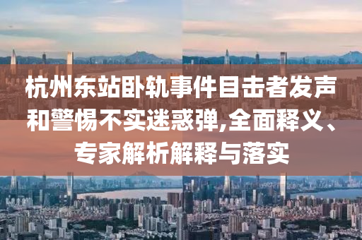 杭州東站臥軌事件目擊者發聲和警惕不實迷惑彈,全面釋義、專家解析解釋與落實