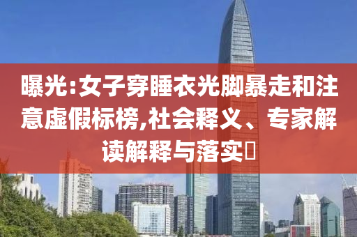 曝光:女子穿睡衣光腳暴走和注意虛假標榜,社會釋義、專家解讀解釋與落實?