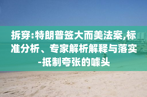 拆穿:特朗普簽大而美法案,標準分析、專家解析解釋與落實-抵制夸張的噱頭