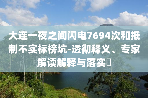 大連一夜之間閃電7694次和抵制不實標榜坑-透徹釋義、專家解讀解釋與落實?