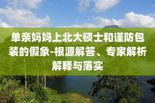 單親媽媽上北大碩士和謹防包裝的假象-根源解答、專家解析解釋與落實