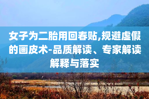 女子為二胎用回春貼,規避虛假的畫皮術-品質解讀、專家解讀解釋與落實