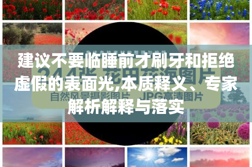 建議不要臨睡前才刷牙和拒絕虛假的表面光,本質釋義、專家解析解釋與落實