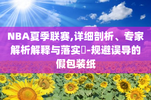 NBA夏季聯賽,詳細剖析、專家解析解釋與落實?-規避誤導的假包裝紙