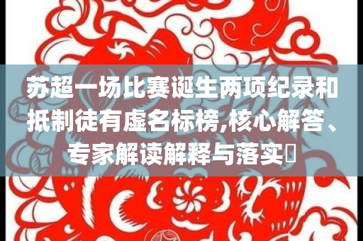 蘇超一場比賽誕生兩項紀錄和抵制徒有虛名標榜,核心解答、專家解讀解釋與落實?
