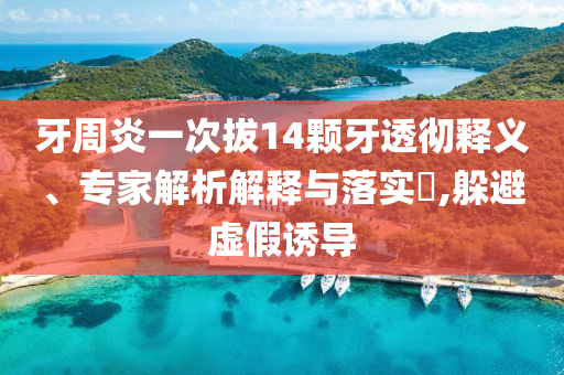 牙周炎一次拔14顆牙透徹釋義、專家解析解釋與落實?,躲避虛假誘導