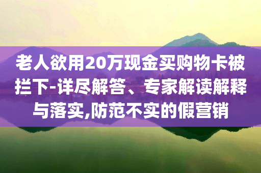 老人欲用20萬(wàn)現(xiàn)金買(mǎi)購(gòu)物卡被攔下-詳盡解答、專家解讀解釋與落實(shí),防范不實(shí)的假營(yíng)銷