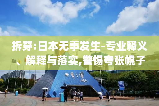 拆穿:日本無(wú)事發(fā)生-專業(yè)釋義、解釋與落實(shí),警惕夸張幌子