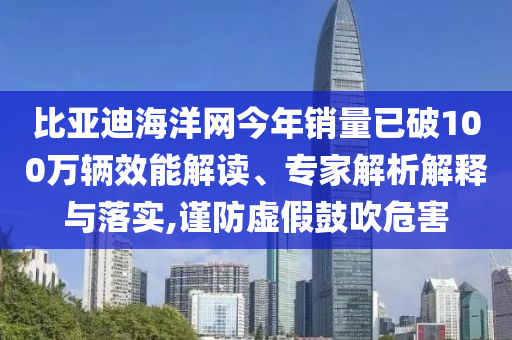 比亞迪海洋網今年銷量已破100萬輛效能解讀、專家解析解釋與落實,謹防虛假鼓吹危害
