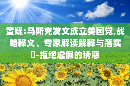 置疑:馬斯克發文成立美國黨,戰略釋義、專家解讀解釋與落實?-拒絕虛假的誘惑