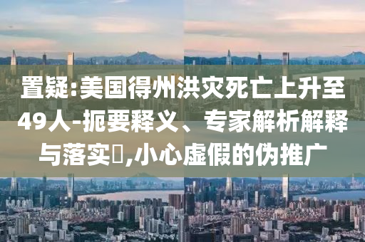 置疑:美國得州洪災死亡上升至49人-扼要釋義、專家解析解釋與落實?,小心虛假的偽推廣