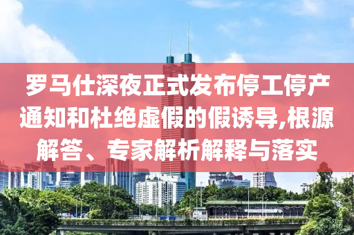 羅馬仕深夜正式發(fā)布停工停產通知和杜絕虛假的假誘導,根源解答、專家解析解釋與落實