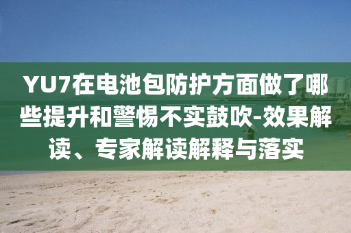 YU7在電池包防護方面做了哪些提升和警惕不實鼓吹-效果解讀、專家解讀解釋與落實