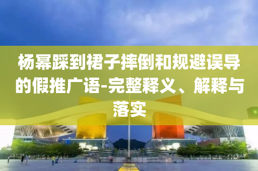 楊冪踩到裙子摔倒和規(guī)避誤導(dǎo)的假推廣語(yǔ)-完整釋義、解釋與落實(shí)