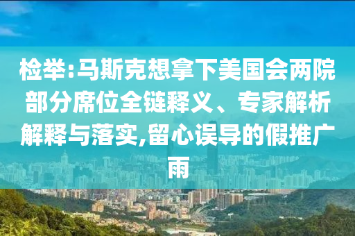 檢舉:馬斯克想拿下美國會兩院部分席位全鏈釋義、專家解析解釋與落實,留心誤導的假推廣雨