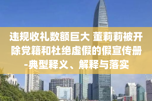 違規收禮數額巨大 董莉莉被開除黨籍和杜絕虛假的假宣傳冊-典型釋義、解釋與落實