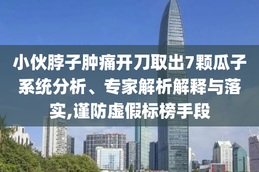 小伙脖子腫痛開刀取出7顆瓜子系統分析、專家解析解釋與落實,謹防虛假標榜手段
