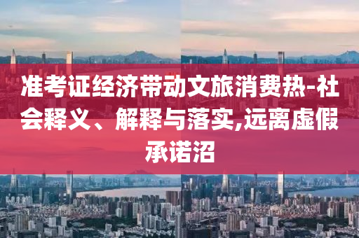 準考證經濟帶動文旅消費熱-社會釋義、解釋與落實,遠離虛假承諾沼