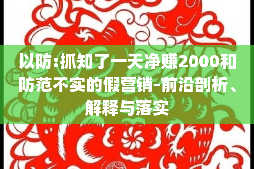 以防:抓知了一天凈賺2000和防范不實的假營銷-前沿剖析、解釋與落實