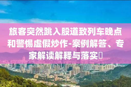 旅客突然跳入股道致列車晚點和警惕虛假炒作-案例解答、專家解讀解釋與落實?