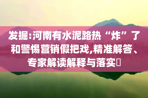發(fā)掘:河南有水泥路熱“炸”了和警惕營銷假把戲,精準(zhǔn)解答、專家解讀解釋與落實?