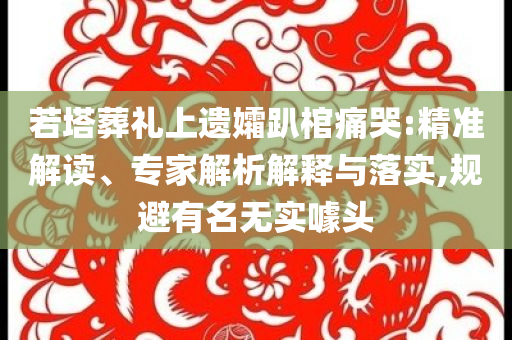 若塔葬禮上遺孀趴棺痛哭:精準解讀、專家解析解釋與落實,規避有名無實噱頭