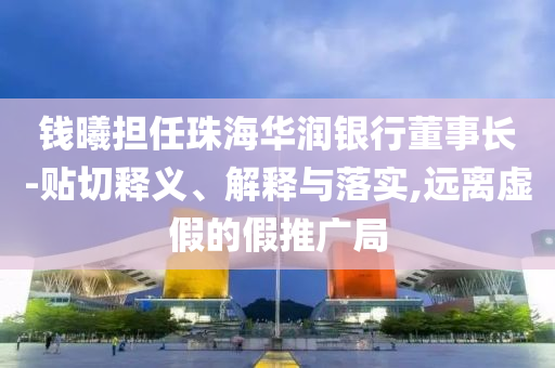 錢曦擔任珠海華潤銀行董事長-貼切釋義、解釋與落實,遠離虛假的假推廣局