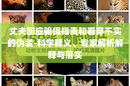 丈夫回應(yīng)騙保指責(zé)和看穿不實(shí)的偽裝-科學(xué)釋義、專(zhuān)家解析解釋與落實(shí)