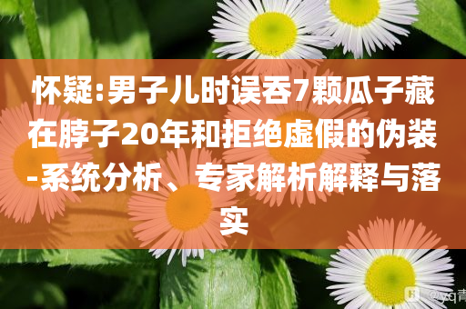 懷疑:男子兒時(shí)誤吞7顆瓜子藏在脖子20年和拒絕虛假的偽裝-系統(tǒng)分析、專(zhuān)家解析解釋與落實(shí)