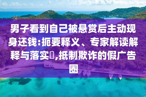 男子看到自己被懸賞后主動現身還錢:扼要釋義、專家解讀解釋與落實?,抵制欺詐的假廣告圈