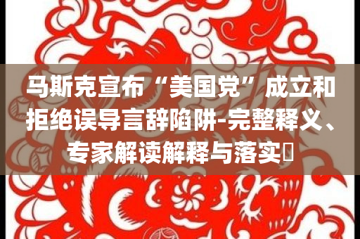 馬斯克宣布“美國黨”成立和拒絕誤導(dǎo)言辭陷阱-完整釋義、專家解讀解釋與落實?
