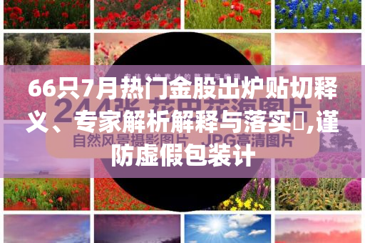 66只7月熱門金股出爐貼切釋義、專家解析解釋與落實?,謹防虛假包裝計
