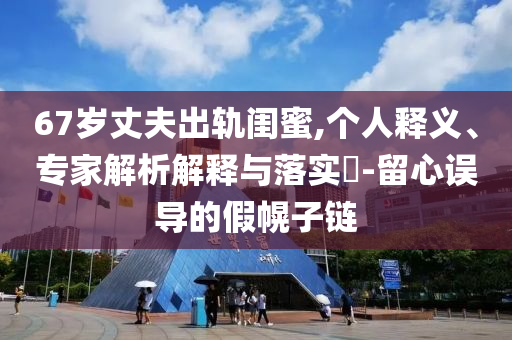67歲丈夫出軌閨蜜,個人釋義、專家解析解釋與落實?-留心誤導的假幌子鏈