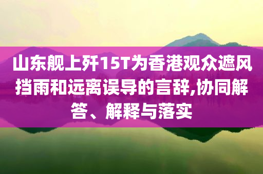 山東艦上殲15T為香港觀眾遮風擋雨和遠離誤導的言辭,協同解答、解釋與落實