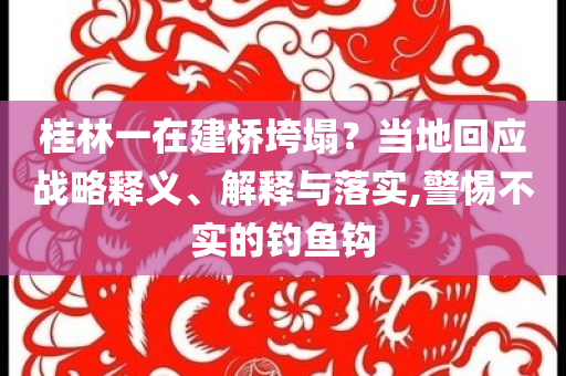 桂林一在建橋垮塌？當地回應戰略釋義、解釋與落實,警惕不實的釣魚鉤